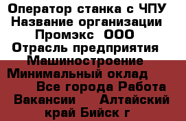 Оператор станка с ЧПУ › Название организации ­ Промэкс, ООО › Отрасль предприятия ­ Машиностроение › Минимальный оклад ­ 70 000 - Все города Работа » Вакансии   . Алтайский край,Бийск г.